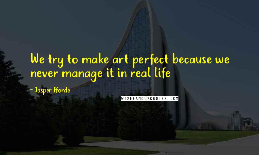 Jasper Fforde Quotes: We try to make art perfect because we never manage it in real life