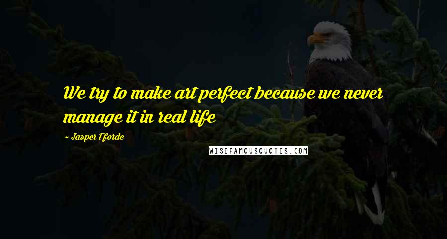 Jasper Fforde Quotes: We try to make art perfect because we never manage it in real life