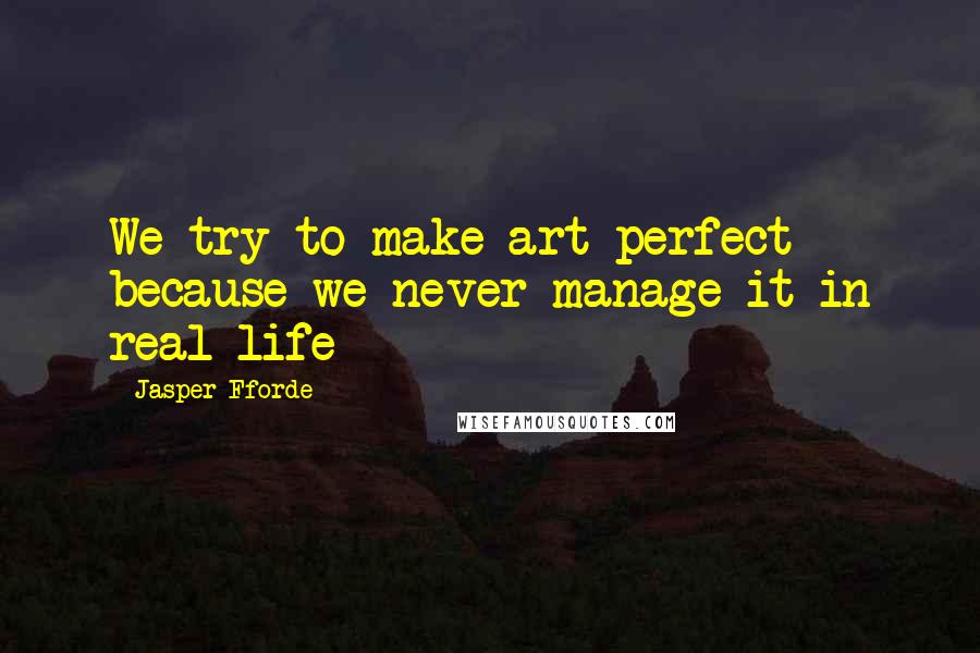 Jasper Fforde Quotes: We try to make art perfect because we never manage it in real life