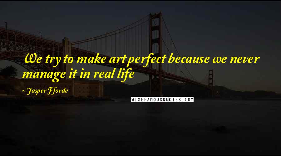 Jasper Fforde Quotes: We try to make art perfect because we never manage it in real life