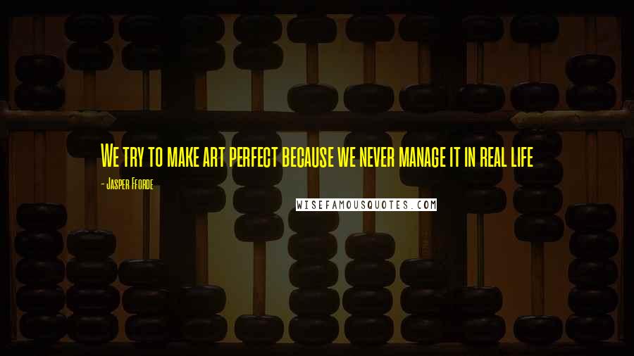 Jasper Fforde Quotes: We try to make art perfect because we never manage it in real life