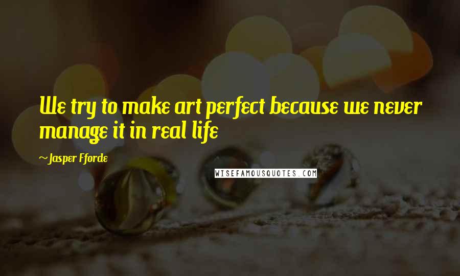 Jasper Fforde Quotes: We try to make art perfect because we never manage it in real life