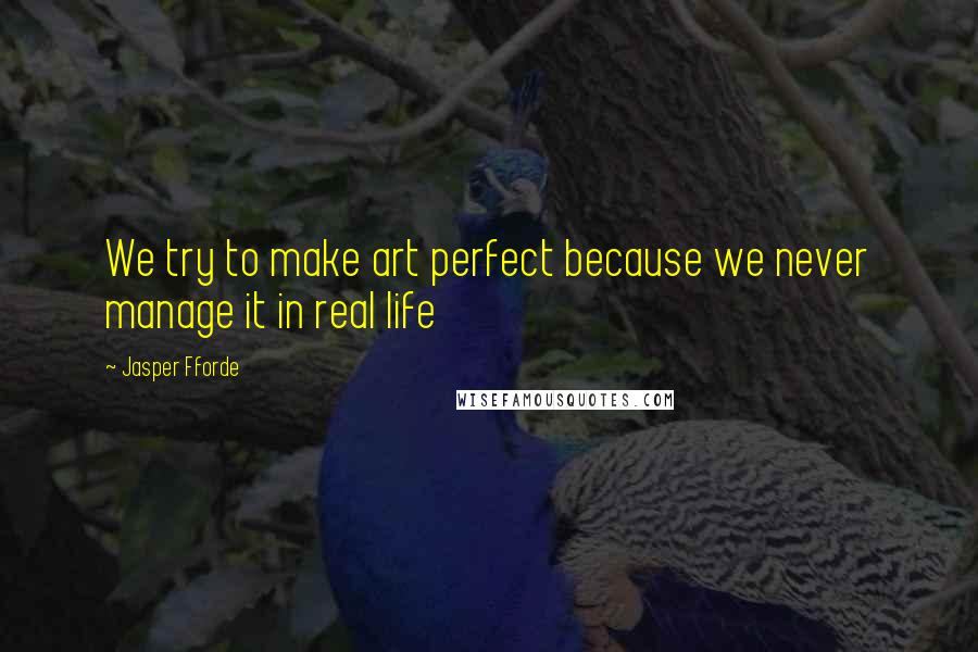 Jasper Fforde Quotes: We try to make art perfect because we never manage it in real life