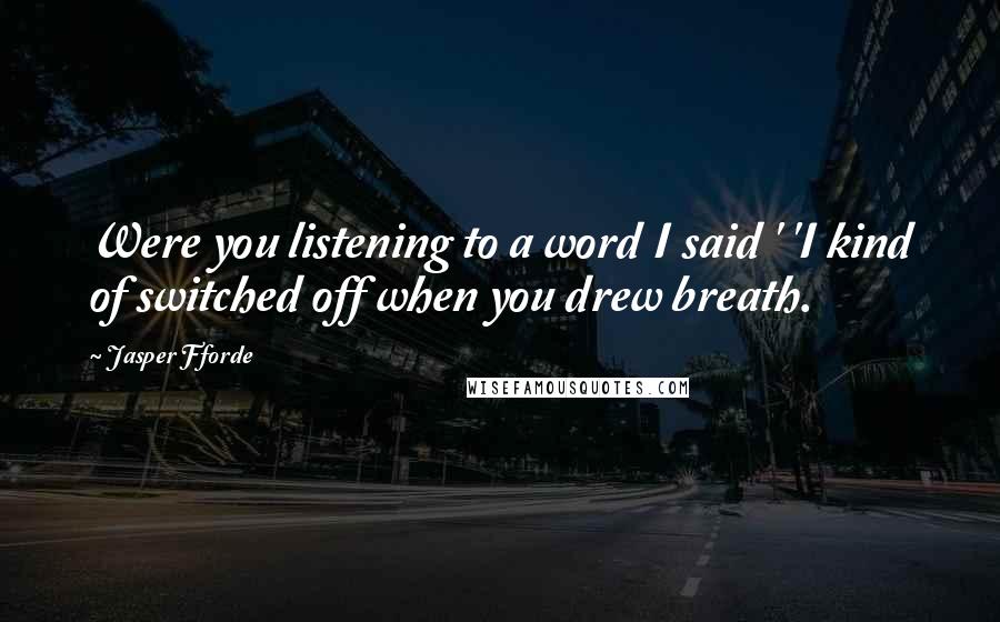 Jasper Fforde Quotes: Were you listening to a word I said ' 'I kind of switched off when you drew breath.