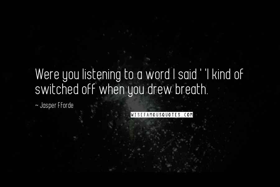 Jasper Fforde Quotes: Were you listening to a word I said ' 'I kind of switched off when you drew breath.