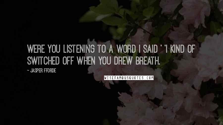 Jasper Fforde Quotes: Were you listening to a word I said ' 'I kind of switched off when you drew breath.