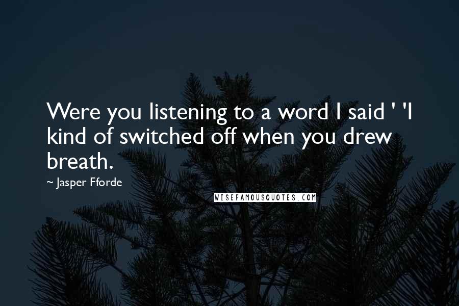 Jasper Fforde Quotes: Were you listening to a word I said ' 'I kind of switched off when you drew breath.