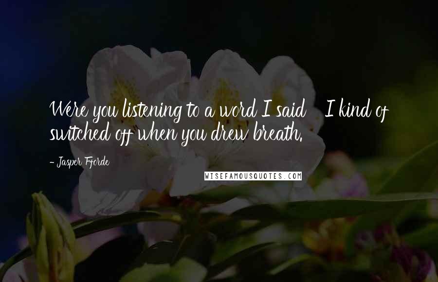 Jasper Fforde Quotes: Were you listening to a word I said ' 'I kind of switched off when you drew breath.