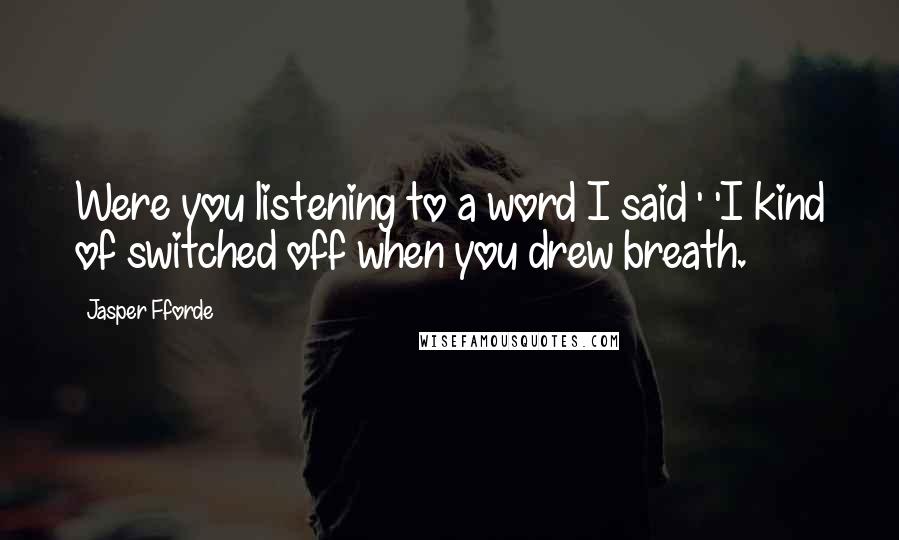 Jasper Fforde Quotes: Were you listening to a word I said ' 'I kind of switched off when you drew breath.