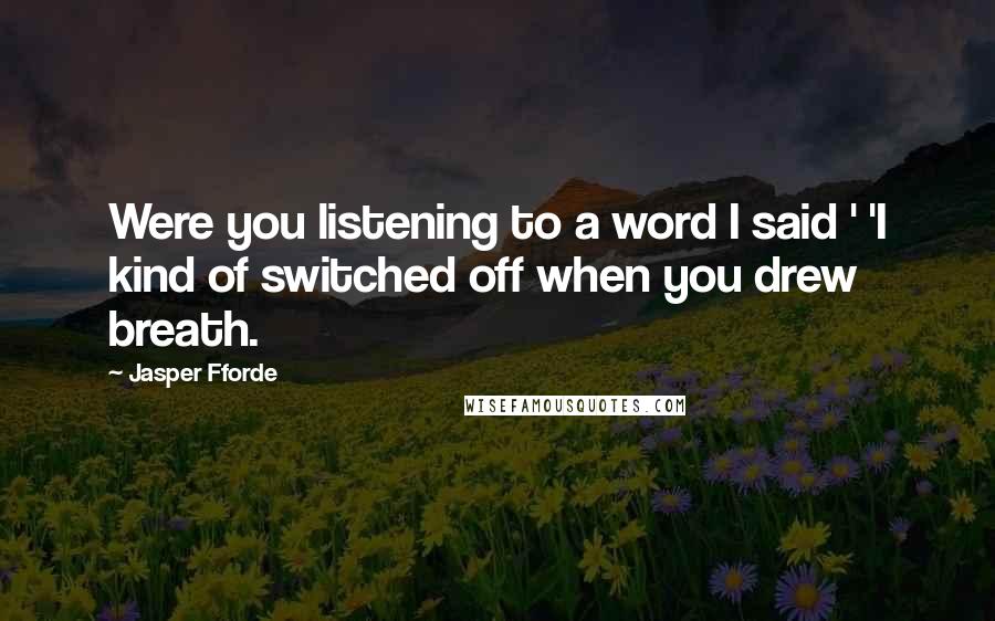 Jasper Fforde Quotes: Were you listening to a word I said ' 'I kind of switched off when you drew breath.