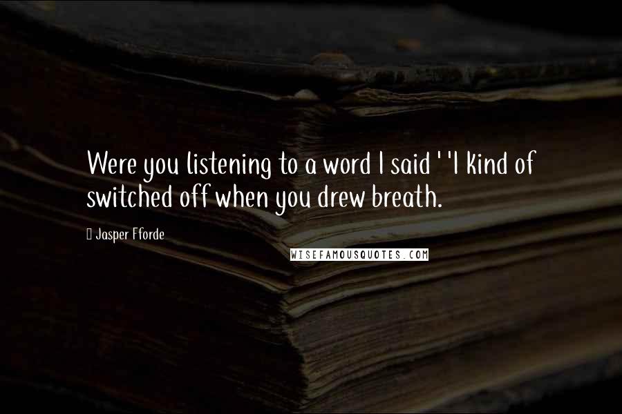 Jasper Fforde Quotes: Were you listening to a word I said ' 'I kind of switched off when you drew breath.