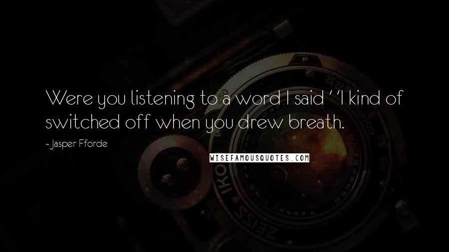 Jasper Fforde Quotes: Were you listening to a word I said ' 'I kind of switched off when you drew breath.