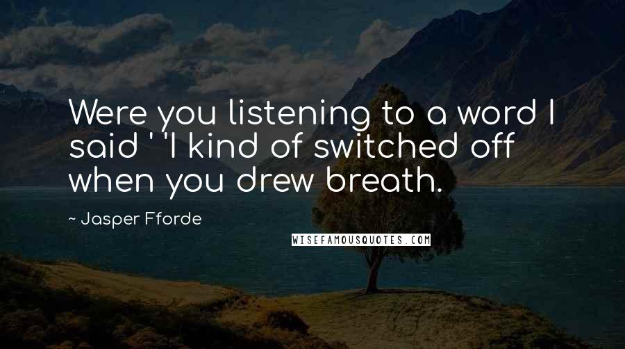 Jasper Fforde Quotes: Were you listening to a word I said ' 'I kind of switched off when you drew breath.
