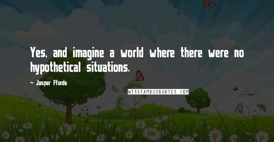 Jasper Fforde Quotes: Yes, and imagine a world where there were no hypothetical situations.