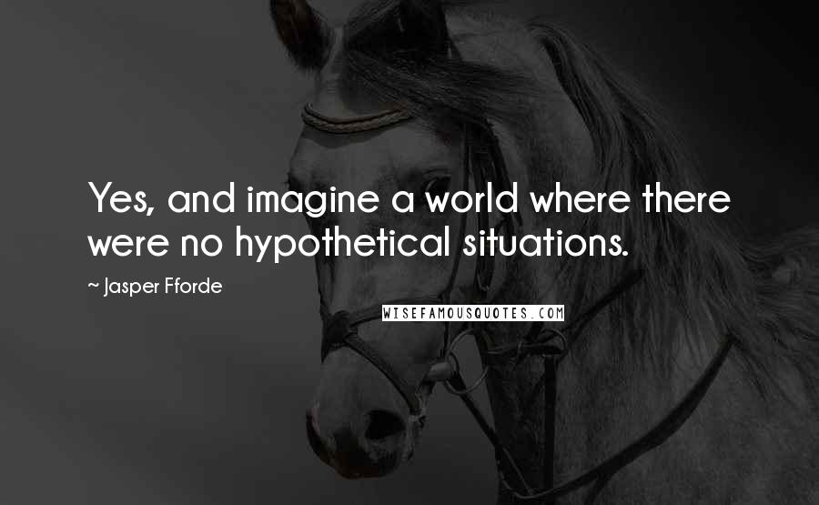 Jasper Fforde Quotes: Yes, and imagine a world where there were no hypothetical situations.