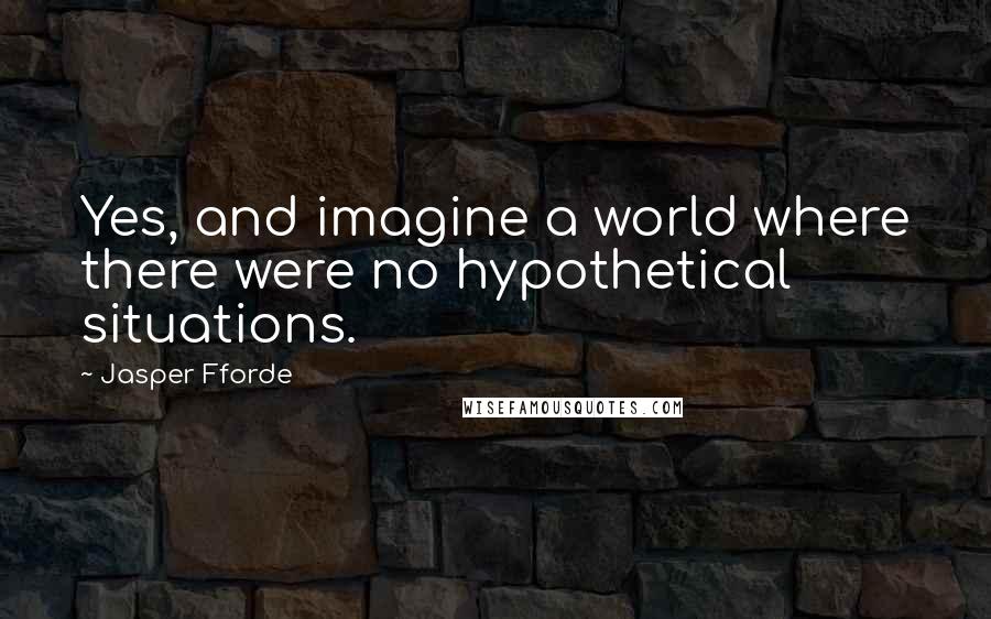 Jasper Fforde Quotes: Yes, and imagine a world where there were no hypothetical situations.