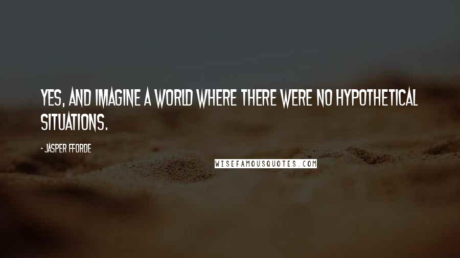 Jasper Fforde Quotes: Yes, and imagine a world where there were no hypothetical situations.