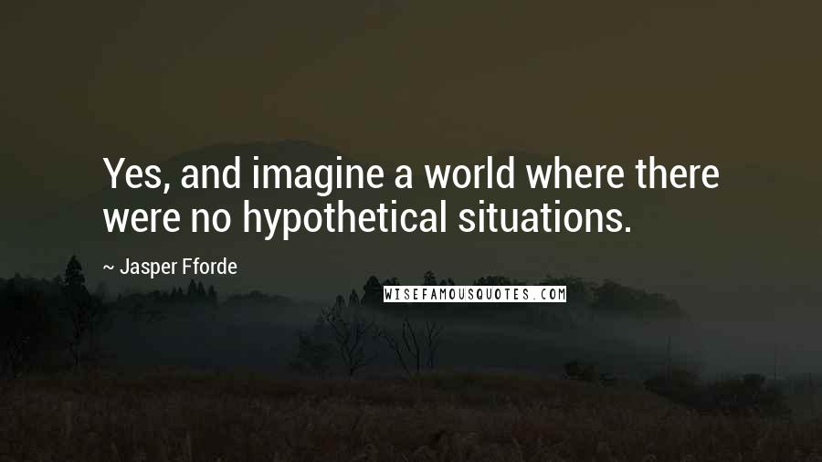 Jasper Fforde Quotes: Yes, and imagine a world where there were no hypothetical situations.