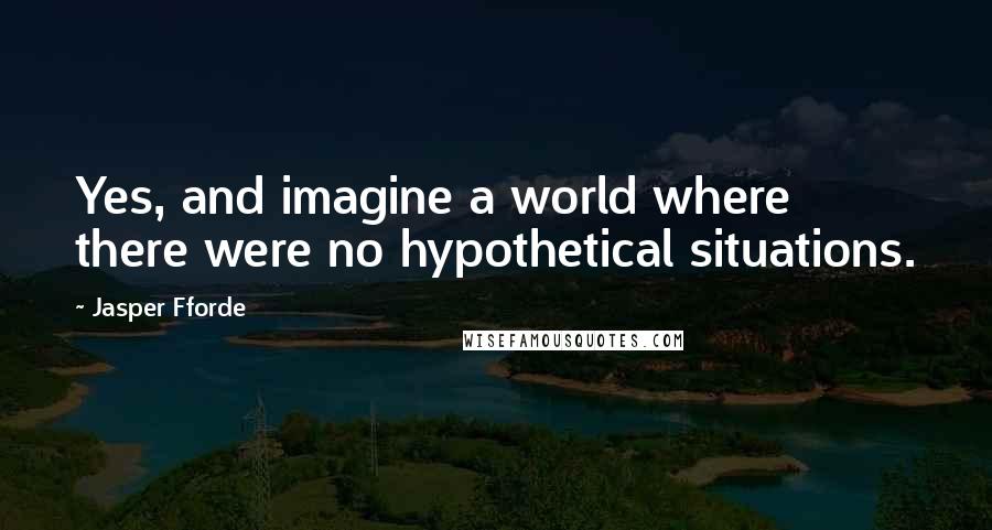 Jasper Fforde Quotes: Yes, and imagine a world where there were no hypothetical situations.