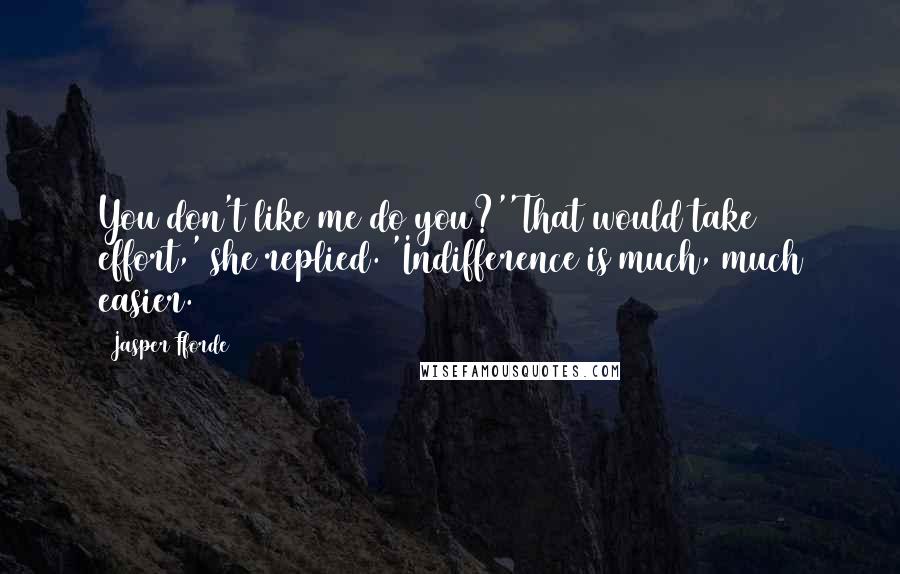 Jasper Fforde Quotes: You don't like me do you?''That would take effort,' she replied. 'Indifference is much, much easier.