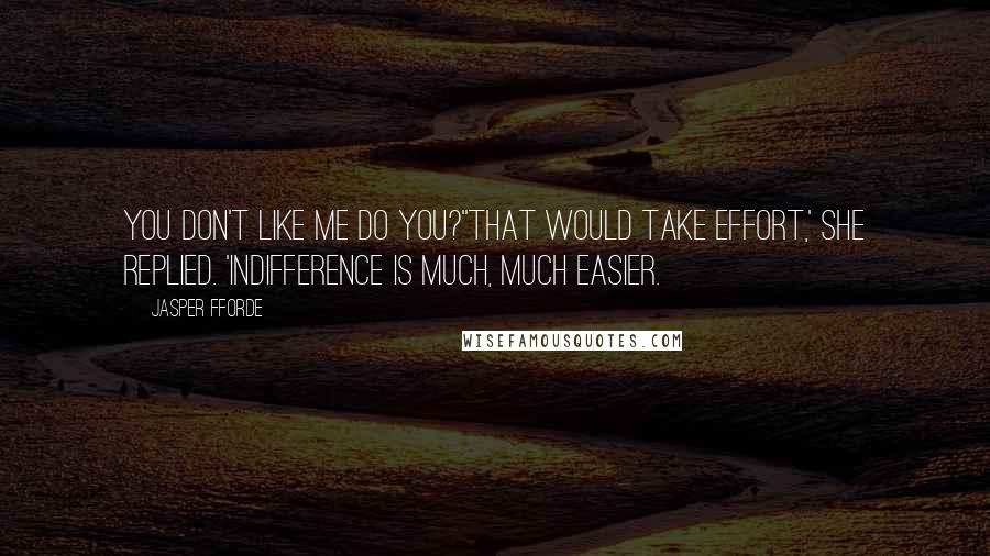 Jasper Fforde Quotes: You don't like me do you?''That would take effort,' she replied. 'Indifference is much, much easier.