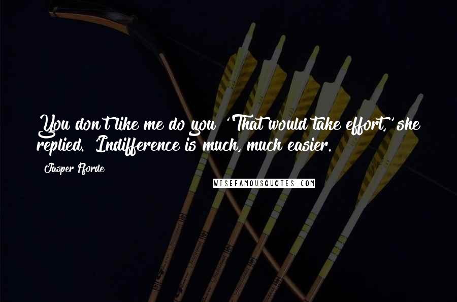 Jasper Fforde Quotes: You don't like me do you?''That would take effort,' she replied. 'Indifference is much, much easier.