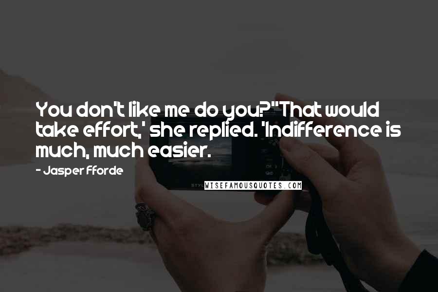 Jasper Fforde Quotes: You don't like me do you?''That would take effort,' she replied. 'Indifference is much, much easier.