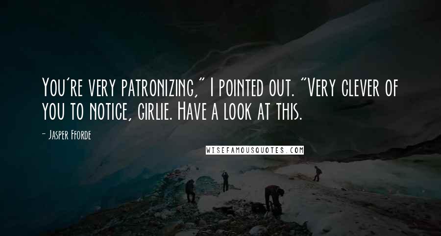 Jasper Fforde Quotes: You're very patronizing," I pointed out. "Very clever of you to notice, girlie. Have a look at this.