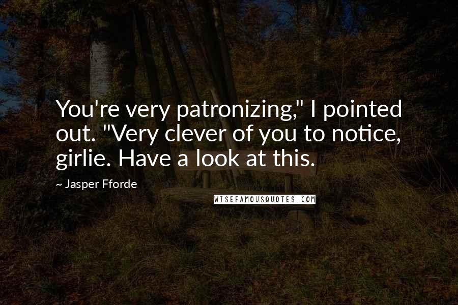 Jasper Fforde Quotes: You're very patronizing," I pointed out. "Very clever of you to notice, girlie. Have a look at this.