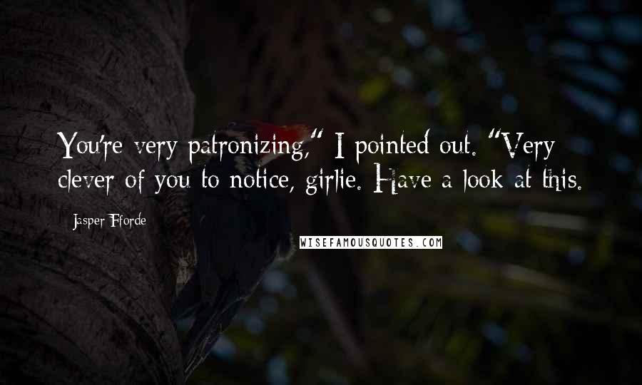 Jasper Fforde Quotes: You're very patronizing," I pointed out. "Very clever of you to notice, girlie. Have a look at this.