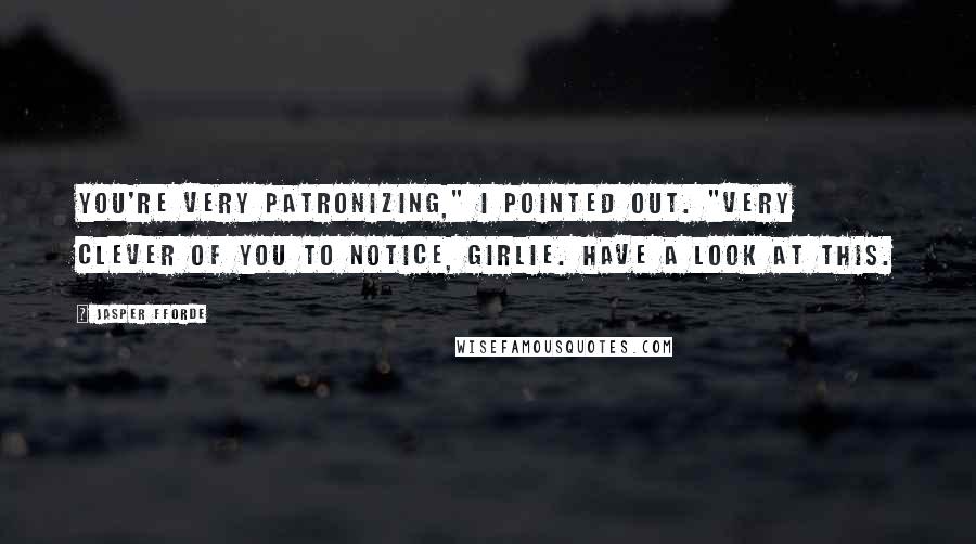 Jasper Fforde Quotes: You're very patronizing," I pointed out. "Very clever of you to notice, girlie. Have a look at this.