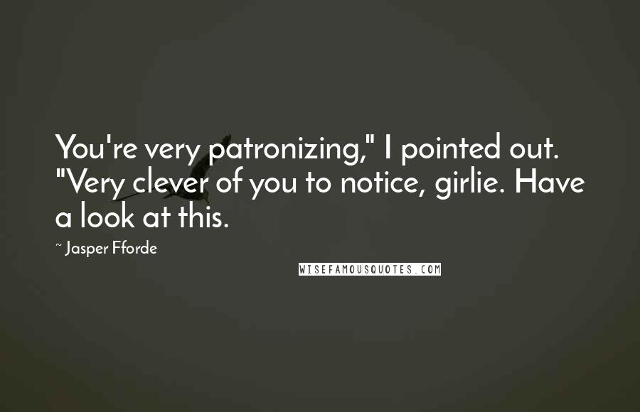 Jasper Fforde Quotes: You're very patronizing," I pointed out. "Very clever of you to notice, girlie. Have a look at this.