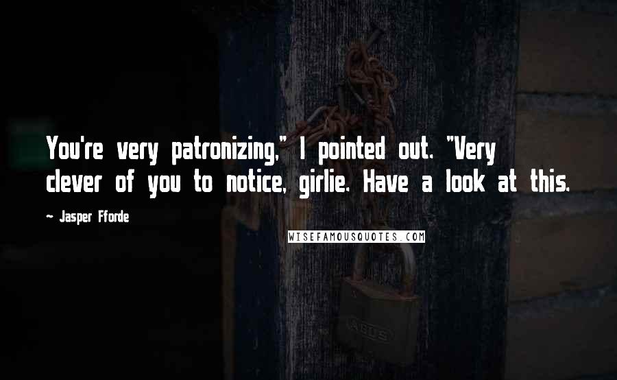 Jasper Fforde Quotes: You're very patronizing," I pointed out. "Very clever of you to notice, girlie. Have a look at this.