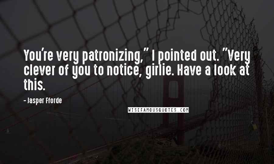 Jasper Fforde Quotes: You're very patronizing," I pointed out. "Very clever of you to notice, girlie. Have a look at this.