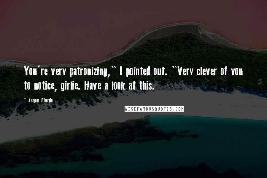 Jasper Fforde Quotes: You're very patronizing," I pointed out. "Very clever of you to notice, girlie. Have a look at this.