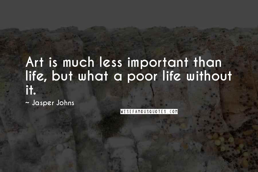 Jasper Johns Quotes: Art is much less important than life, but what a poor life without it.