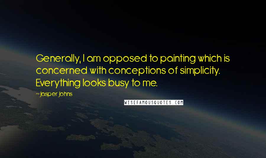 Jasper Johns Quotes: Generally, I am opposed to painting which is concerned with conceptions of simplicity. Everything looks busy to me.