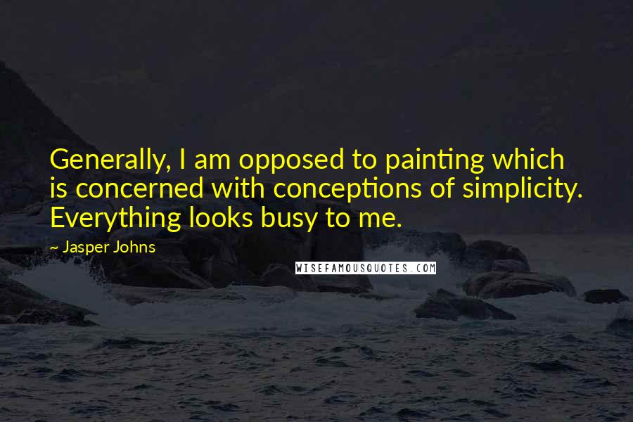 Jasper Johns Quotes: Generally, I am opposed to painting which is concerned with conceptions of simplicity. Everything looks busy to me.