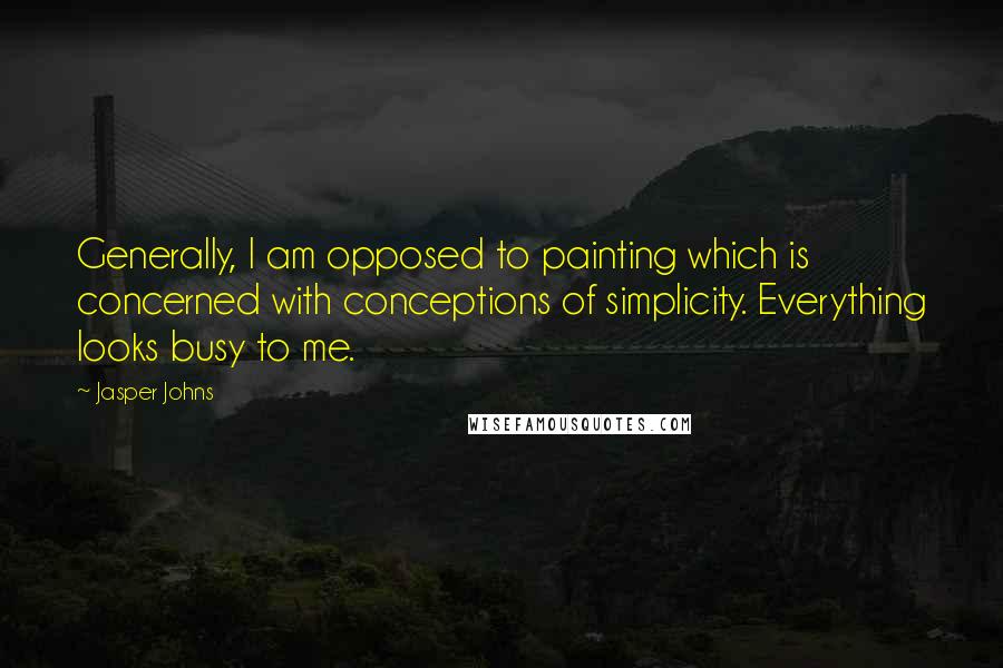 Jasper Johns Quotes: Generally, I am opposed to painting which is concerned with conceptions of simplicity. Everything looks busy to me.