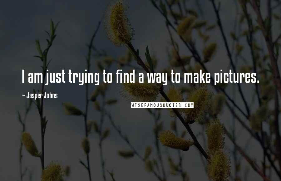 Jasper Johns Quotes: I am just trying to find a way to make pictures.