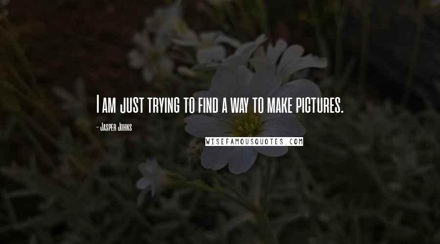 Jasper Johns Quotes: I am just trying to find a way to make pictures.