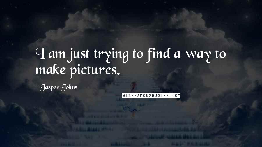 Jasper Johns Quotes: I am just trying to find a way to make pictures.