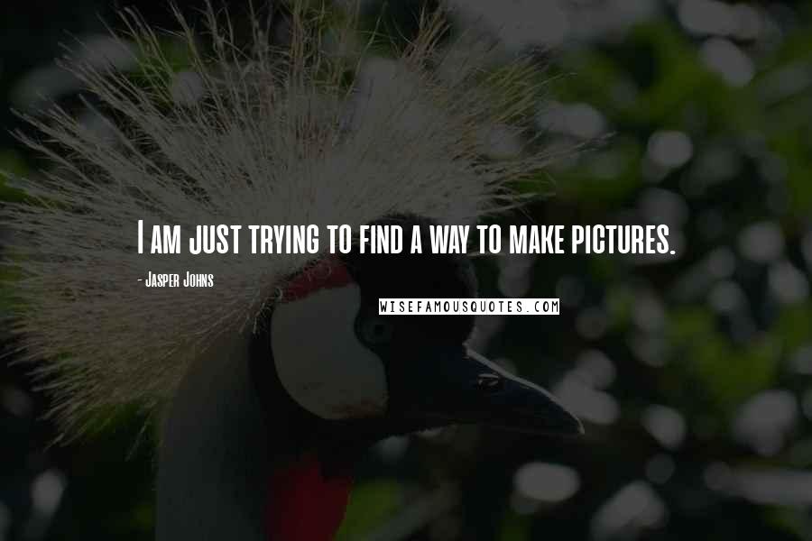 Jasper Johns Quotes: I am just trying to find a way to make pictures.