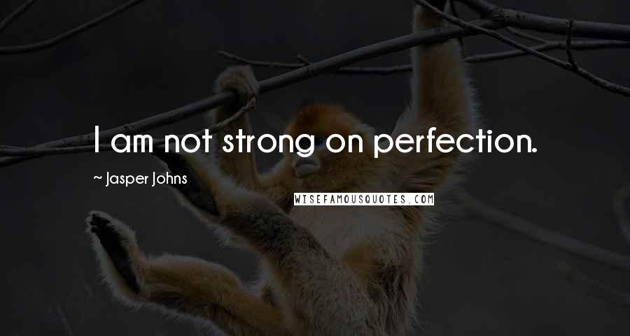 Jasper Johns Quotes: I am not strong on perfection.