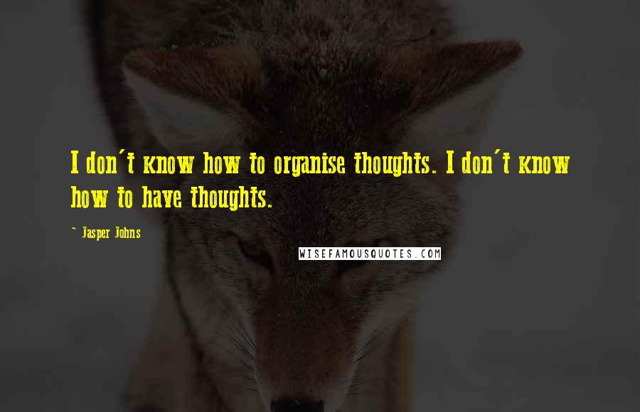 Jasper Johns Quotes: I don't know how to organise thoughts. I don't know how to have thoughts.