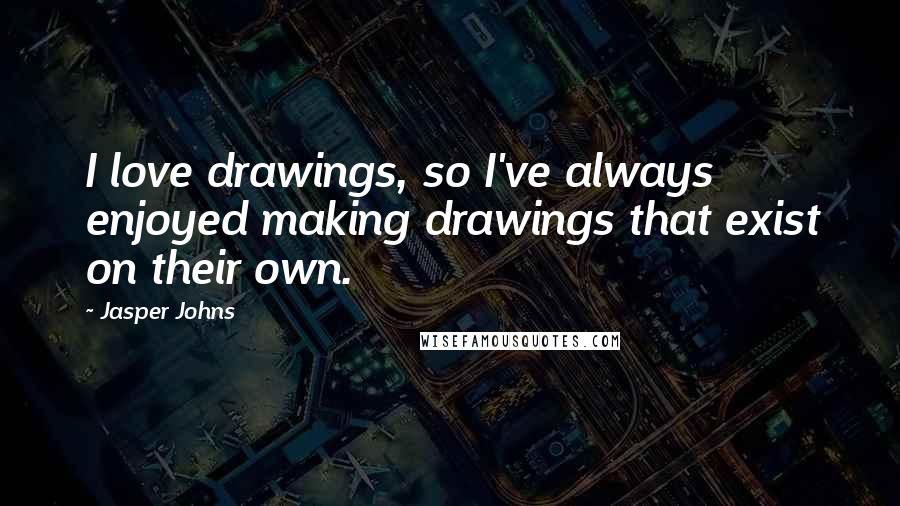 Jasper Johns Quotes: I love drawings, so I've always enjoyed making drawings that exist on their own.