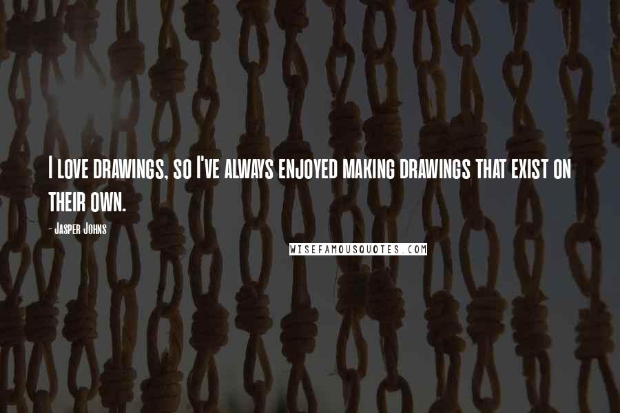Jasper Johns Quotes: I love drawings, so I've always enjoyed making drawings that exist on their own.