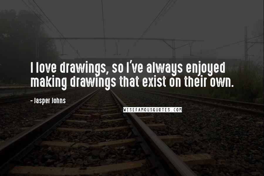 Jasper Johns Quotes: I love drawings, so I've always enjoyed making drawings that exist on their own.