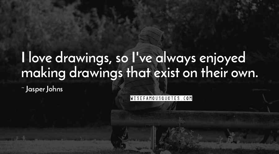 Jasper Johns Quotes: I love drawings, so I've always enjoyed making drawings that exist on their own.