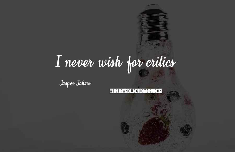 Jasper Johns Quotes: I never wish for critics.